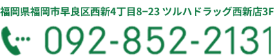 〒814-0002福岡県福岡市早良区西新4丁目8−23 ツルハドラッグ西新店3F
